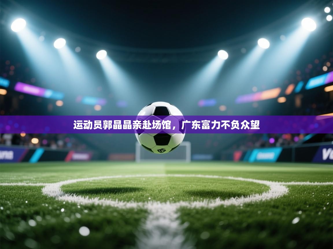 运动员郭晶晶亲赴场馆,广东富力不负众望 第2张