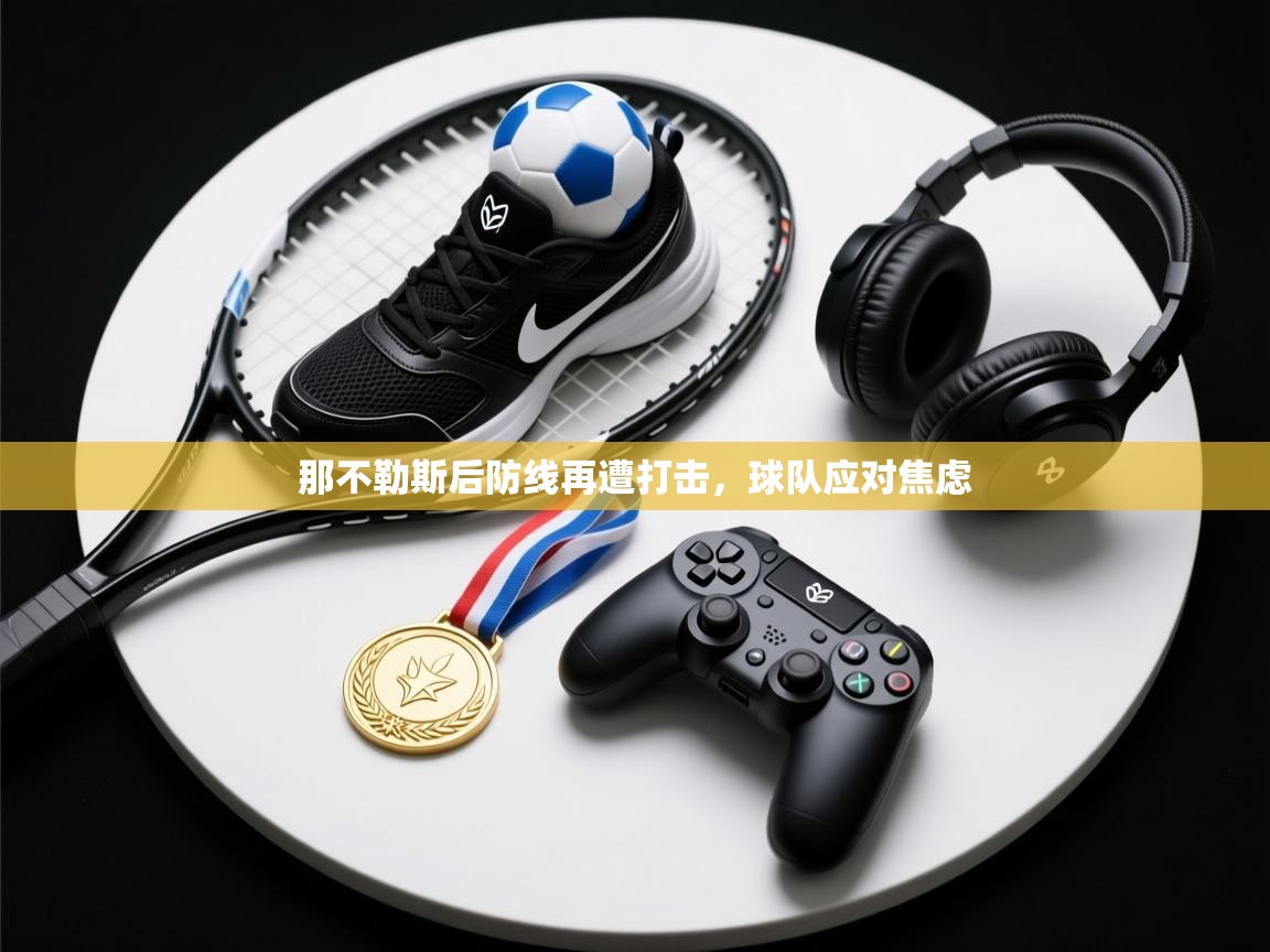 那不勒斯后防线再遭打击,球队应对焦虑 第2张